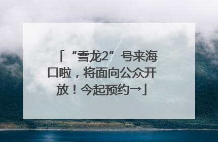 “雪龙2”号来海口啦，将面向公众开放！今起预约→