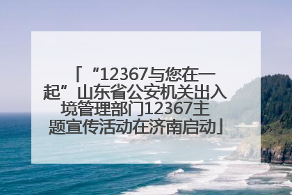 “12367与您在一起”山东省公安机关出入境管理部门12367主题宣传活动在济南启动