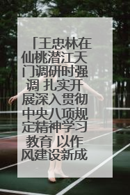 王忠林在仙桃潜江天门调研时强调 扎实开展深入贯彻中央八项规定精神学习教育 以作风建设新成效加快推动高质量发展