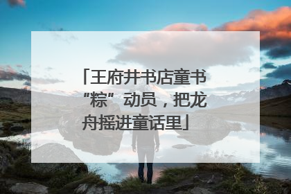 王府井书店童书“粽”动员，把龙舟摇进童话里