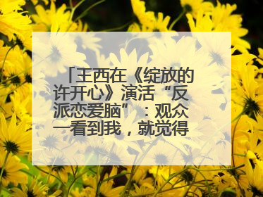 王西在《绽放的许开心》演活“反派恋爱脑”：观众一看到我，就觉得不是好人