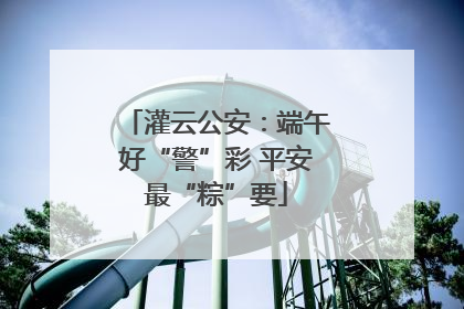 灌云公安：端午好“警”彩 平安最“粽”要