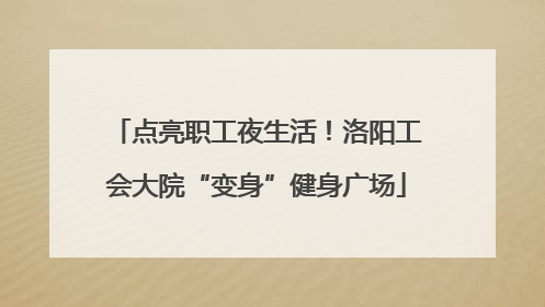 点亮职工夜生活！洛阳工会大院“变身”健身广场