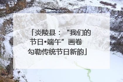 炎陵县：“我们的节日•端午”画卷 勾勒传统节日新韵