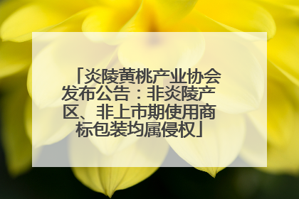 炎陵黄桃产业协会发布公告：非炎陵产区、非上市期使用商标包装均属侵权