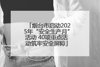 烟台市启动2025年“安全生产月”活动 40项重点活动筑牢安全屏障