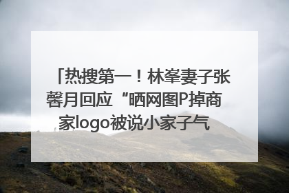 热搜第一！林峯妻子张馨月回应“晒网图P掉商家logo被说小家子气”：没那么多想法，可能有人恶意解读