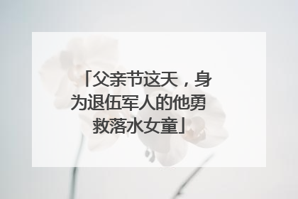 父亲节这天，身为退伍军人的他勇救落水女童