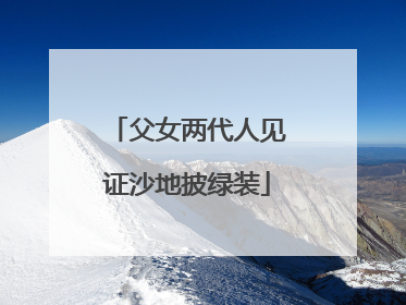 父女两代人见证沙地披绿装