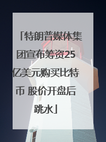 特朗普媒体集团宣布筹资25亿美元购买比特币 股价开盘后跳水