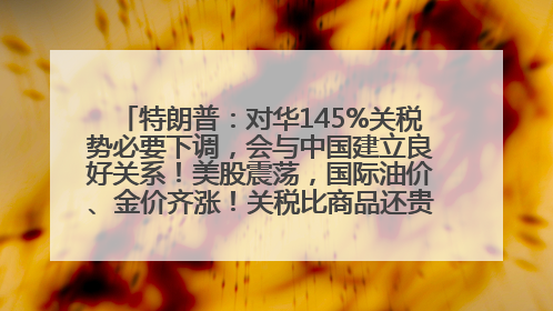 特朗普：对华145%关税势必要下调，会与中国建立良好关系！美股震荡，国际油价、金价齐涨！关税比商品还贵，美企业主很忧心……