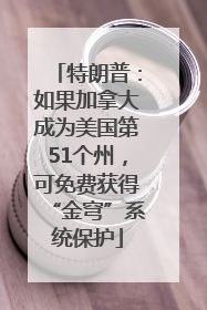 特朗普：如果加拿大成为美国第51个州，可免费获得“金穹”系统保护