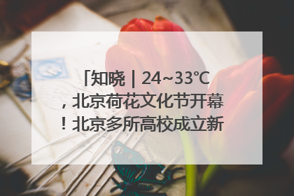 知晓｜24~33℃，北京荷花文化节开幕！北京多所高校成立新学院！北京将推物业分级服务！市中小学教师资格考试开始报名！