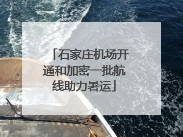 石家庄机场开通和加密一批航线助力暑运