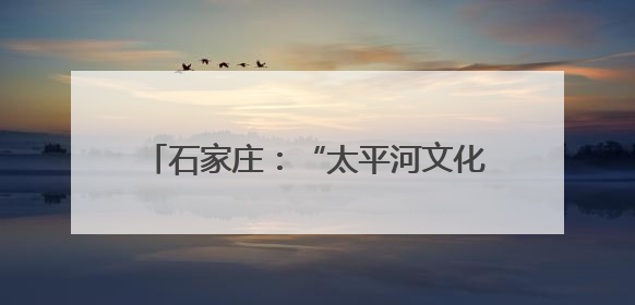 石家庄：“太平河文化艺术生态圈”正式启动