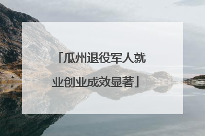 瓜州退役军人就业创业成效显著