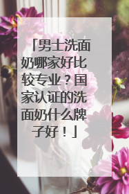 男士洗面奶哪家好比较专业？国家认证的洗面奶什么牌子好！