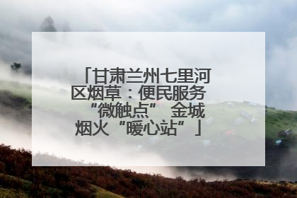 甘肃兰州七里河区烟草：便民服务“微触点” 金城烟火“暖心站”