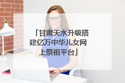 甘肃天水升级搭建亿万中华儿女网上祭祖平台