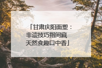 甘肃庆阳面塑：非遗技巧指间藏 天然食趣口中香