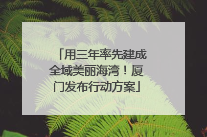 用三年率先建成全域美丽海湾！厦门发布行动方案