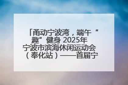 甬动宁波湾，端午“趣”健身 2025年宁波市滨海休闲运动会（奉化站）——首届宁波湾海洋运动会盛