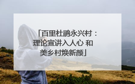 百里杜鹃永兴村：理论宣讲入人心 和美乡村焕新颜