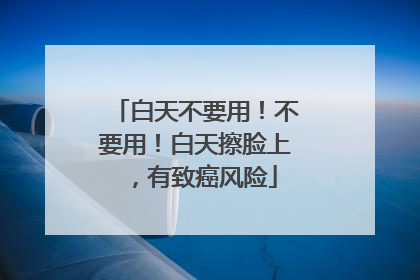 白天不要用！不要用！白天擦脸上，有致癌风险