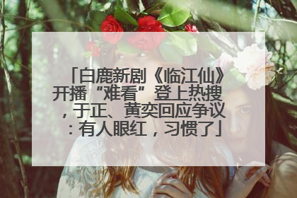 白鹿新剧《临江仙》开播“难看”登上热搜，于正、黄奕回应争议：有人眼红，习惯了