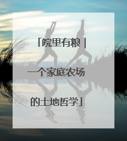 皖里有粮｜一个家庭农场的土地哲学