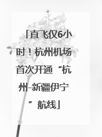 直飞仅6小时！杭州机场首次开通“杭州-新疆伊宁”航线