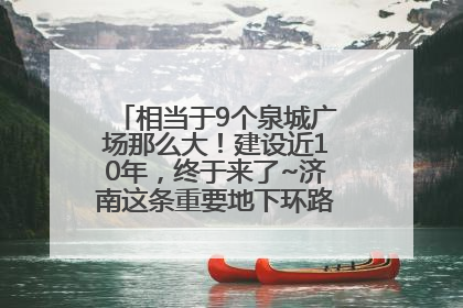 相当于9个泉城广场那么大！建设近10年，终于来了~济南这条重要地下环路将开始试运行→