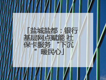 盐城盐都：银行基层网点赋能 社保卡服务 “下沉”暖民心