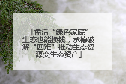 盘活“绿色家底” 生态也能换钱，承德破解“四难”推动生态资源变生态资产