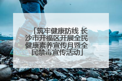 筑牢健康防线 长沙市开福区开展全民健康素养宣传月暨全民禁毒宣传活动