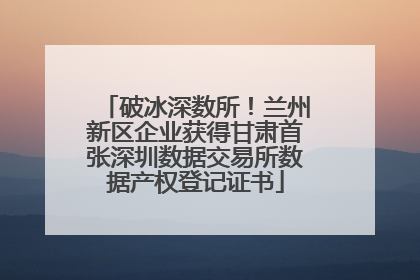 破冰深数所！兰州新区企业获得甘肃首张深圳数据交易所数据产权登记证书