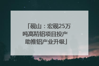 砚山：宏砚25万吨高精铝项目投产 助推铝产业升级