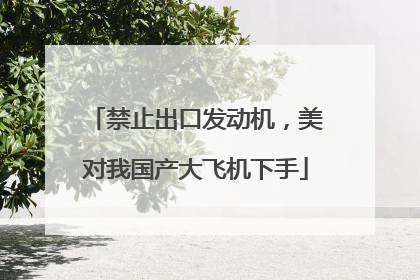 禁止出口发动机，美对我国产大飞机下手