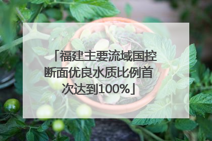 福建主要流域国控断面优良水质比例首次达到100%