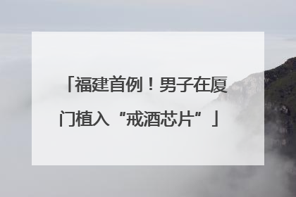 福建首例！男子在厦门植入“戒酒芯片”