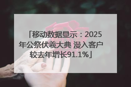 移动数据显示：2025年公祭伏羲大典 漫入客户较去年增长91.1%