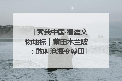 秀我中国·福建文物地标｜莆田木兰陂：敢叫沧海变桑田