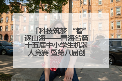 科技筑梦 “智”逐山海——青海省第十五届中小学生机器人竞赛 暨第八届创新设计大赛见闻