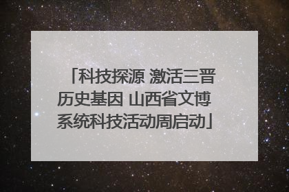 科技探源 激活三晋历史基因 山西省文博系统科技活动周启动
