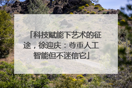 科技赋能下艺术的征途，徐迎庆：尊重人工智能但不迷信它