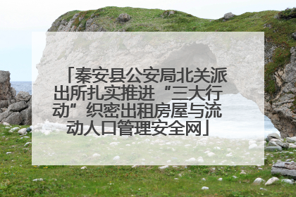 秦安县公安局北关派出所扎实推进“三大行动”织密出租房屋与流动人口管理安全网