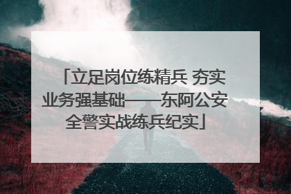 立足岗位练精兵 夯实业务强基础——东阿公安全警实战练兵纪实