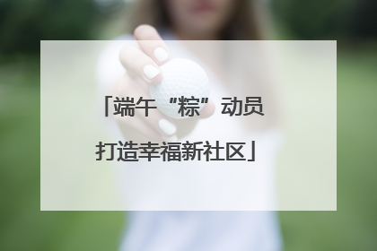 端午“粽”动员 打造幸福新社区
