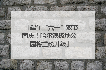 端午“六一”双节同庆！哈尔滨极地公园将重磅升级