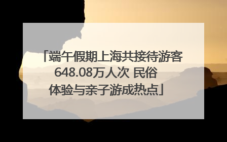 端午假期上海共接待游客648.08万人次 民俗体验与亲子游成热点